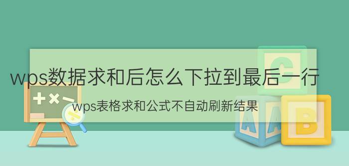 wps数据求和后怎么下拉到最后一行 wps表格求和公式不自动刷新结果？